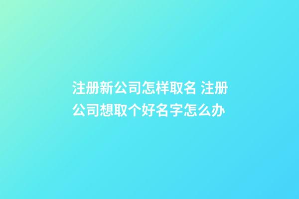 注册新公司怎样取名 注册公司想取个好名字怎么办-第1张-公司起名-玄机派